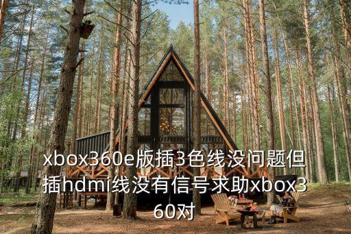 xbox360e版插3色线没问题但插hdmi线没有信号求助xbox360对