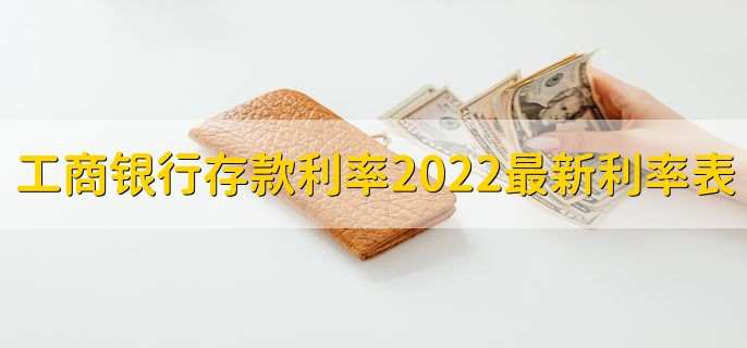 工商银行存款利率2022最新利率表，活期和定期利率各是多少